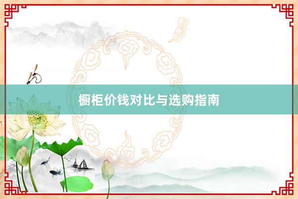 橱柜价钱对比与选购指南