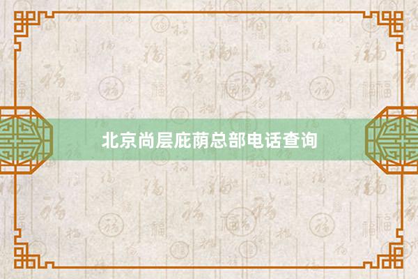 北京尚层庇荫总部电话查询