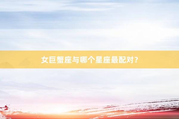 女巨蟹座与哪个星座最配对？