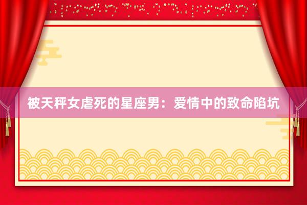 被天秤女虐死的星座男：爱情中的致命陷坑