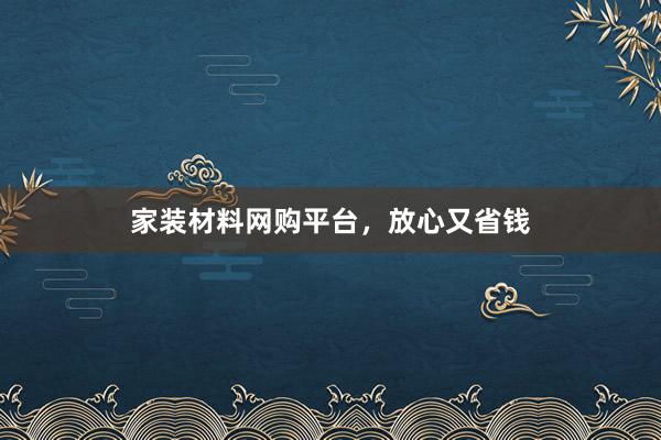 家装材料网购平台，放心又省钱
