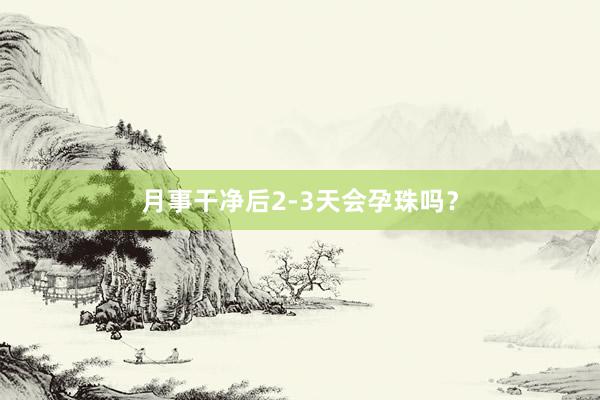 月事干净后2-3天会孕珠吗？