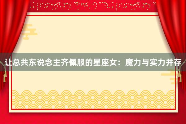 让总共东说念主齐佩服的星座女：魔力与实力并存