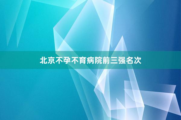 北京不孕不育病院前三强名次