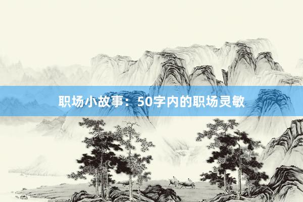 职场小故事：50字内的职场灵敏