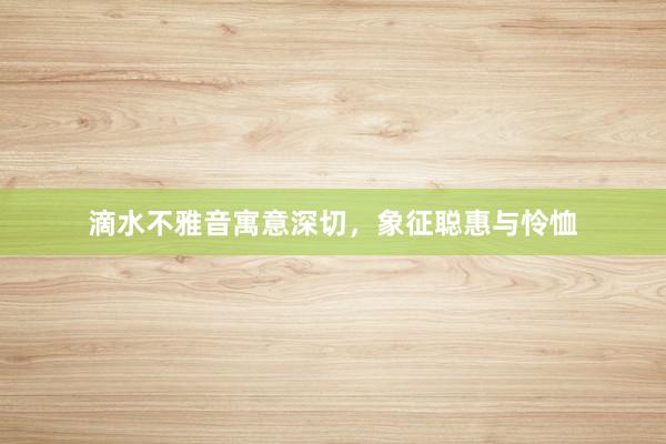滴水不雅音寓意深切，象征聪惠与怜恤