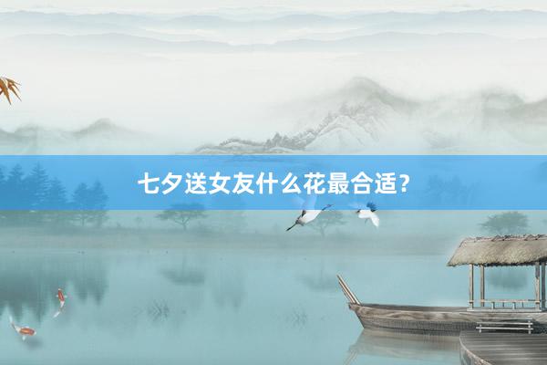七夕送女友什么花最合适？