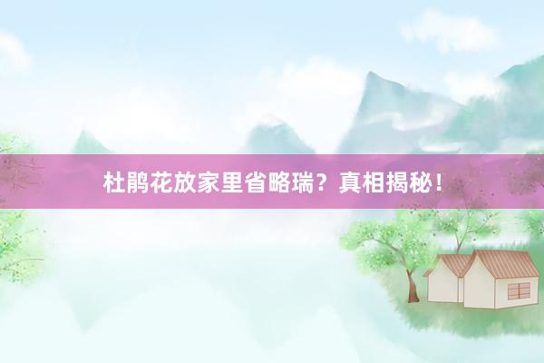 杜鹃花放家里省略瑞？真相揭秘！