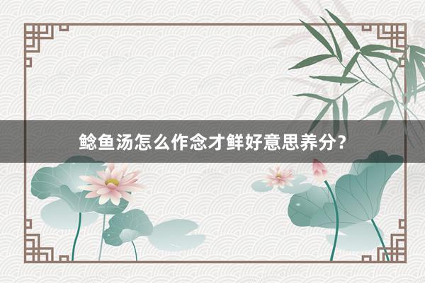 鲶鱼汤怎么作念才鲜好意思养分？