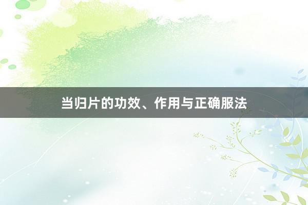 当归片的功效、作用与正确服法