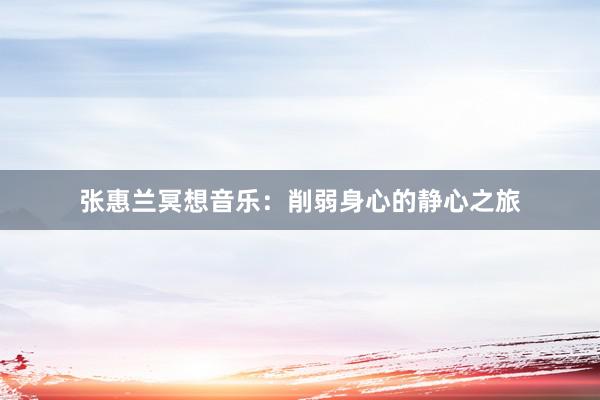张惠兰冥想音乐：削弱身心的静心之旅