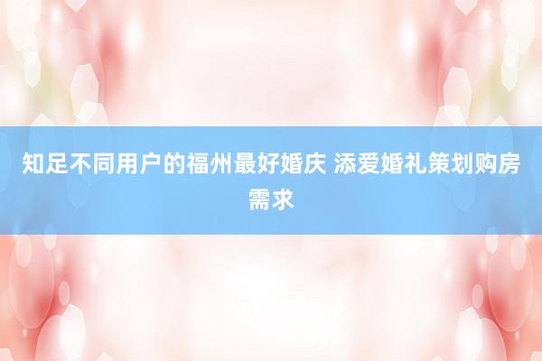 知足不同用户的福州最好婚庆 添爱婚礼策划购房需求