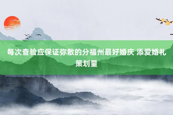 每次查验应保证弥散的分福州最好婚庆 添爱婚礼策划量