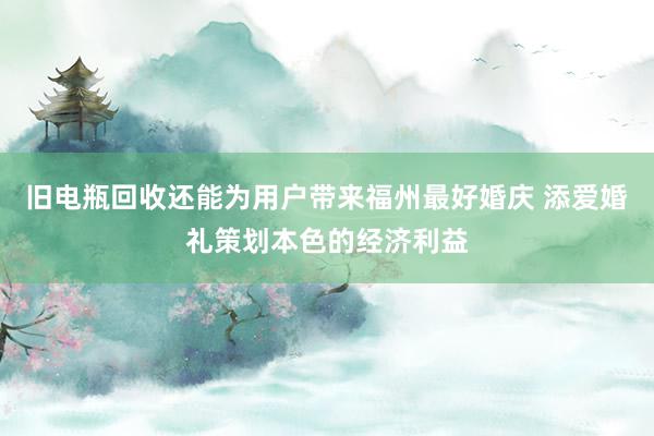 旧电瓶回收还能为用户带来福州最好婚庆 添爱婚礼策划本色的经济利益