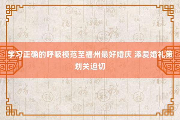 学习正确的呼吸模范至福州最好婚庆 添爱婚礼策划关迫切